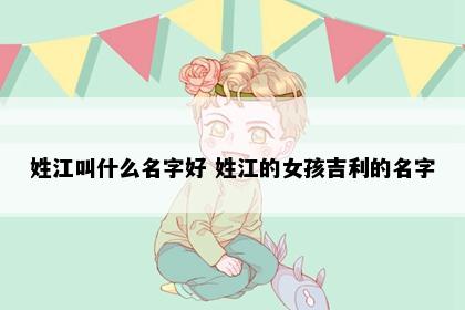 姓江叫什么名字好 姓江的女孩吉利的名字