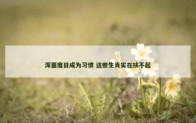 浑噩度日成为习惯 这些生肖实在扶不起