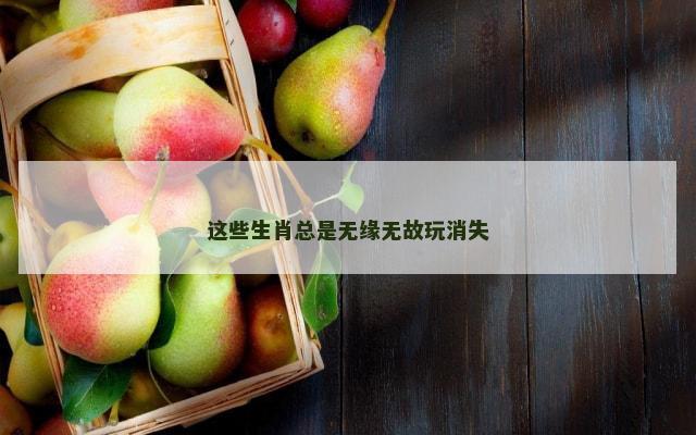 这些生肖总是无缘无故玩消失