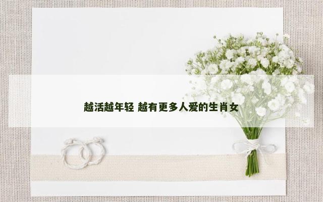 越活越年轻 越有更多人爱的生肖女