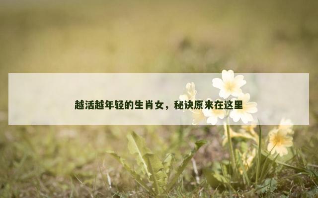 越活越年轻的生肖女，秘诀原来在这里
