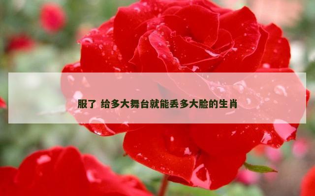 服了 给多大舞台就能丢多大脸的生肖