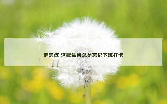 健忘症 这些生肖总是忘记下班打卡
