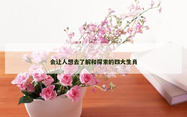 会让人想去了解和探索的四大生肖