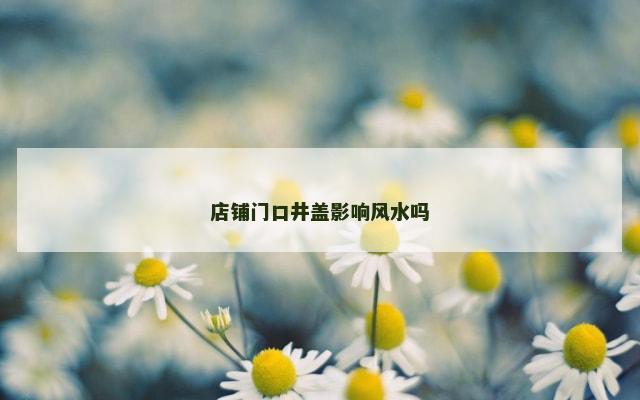 店铺门口井盖影响风水吗