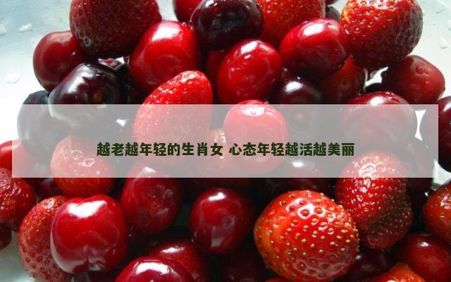 越老越年轻的生肖女 心态年轻越活越美丽