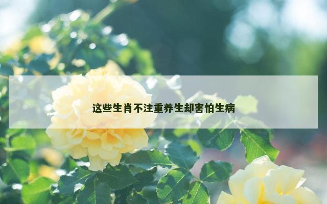 这些生肖不注重养生却害怕生病