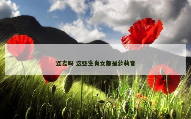 连麦吗 这些生肖女都是萝莉音