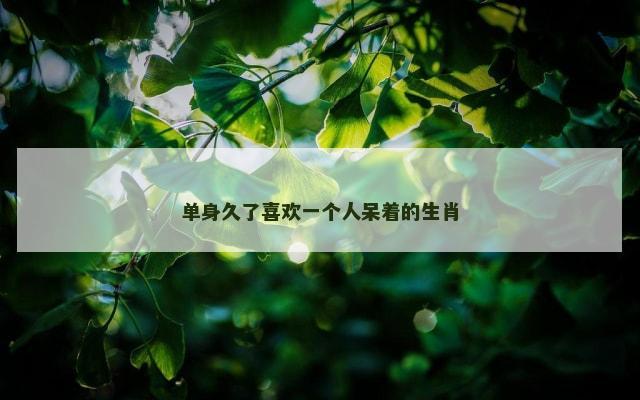 单身久了喜欢一个人呆着的生肖