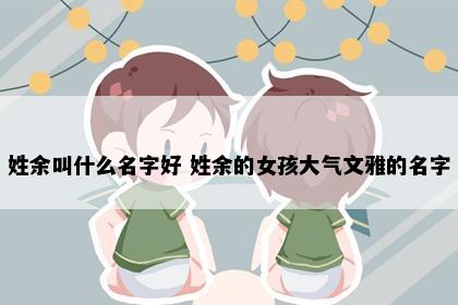 姓余叫什么名字好 姓余的女孩大气文雅的名字
