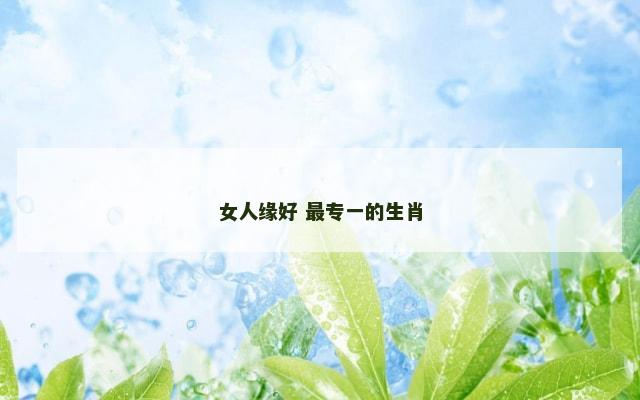 女人缘好 最专一的生肖