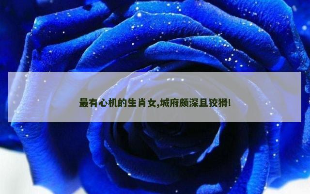最有心机的生肖女,城府颇深且狡猾!
