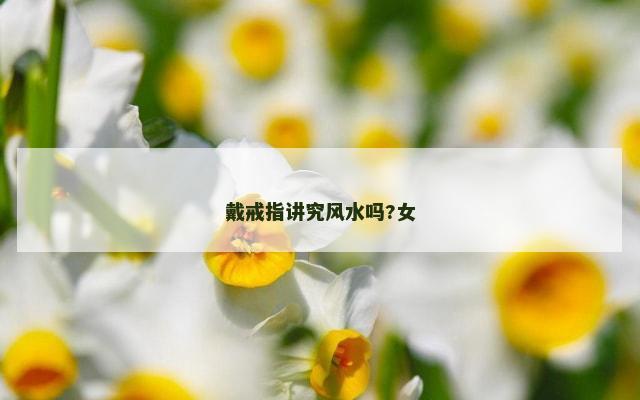戴戒指讲究风水吗?女