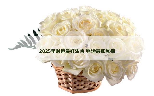 2025年财运最好生肖 财运最旺属相