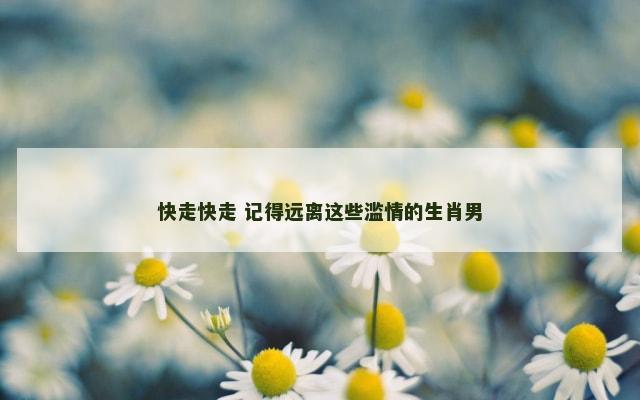 快走快走 记得远离这些滥情的生肖男