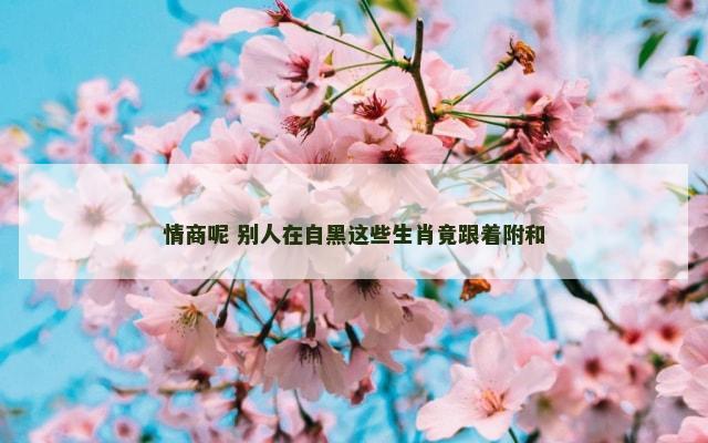 情商呢 别人在自黑这些生肖竟跟着附和
