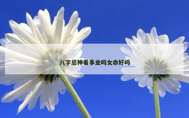 八字忌神看事业吗女命好吗
