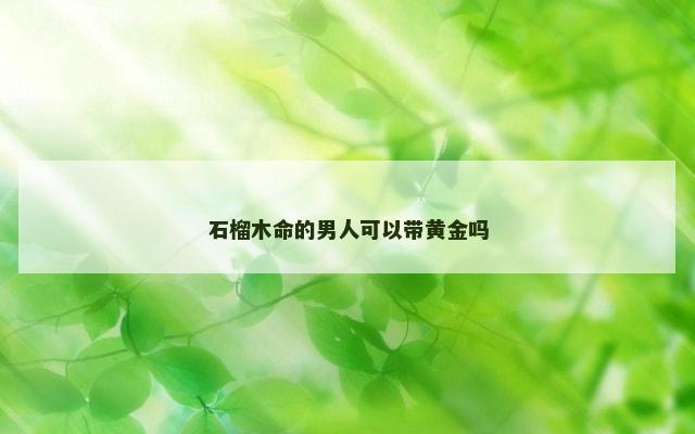 石榴木命的男人可以带黄金吗