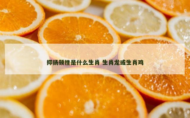 抑扬顿挫是什么生肖 生肖龙或生肖鸡