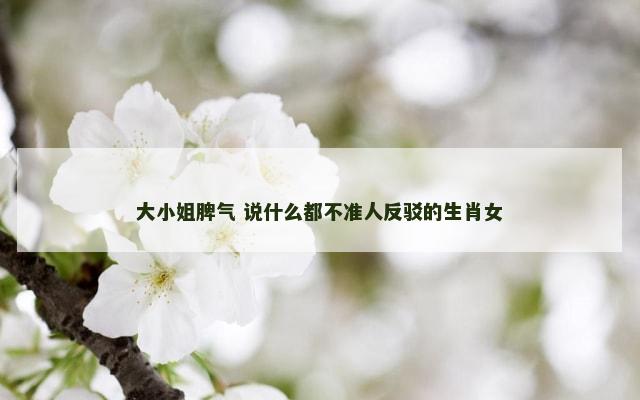 大小姐脾气 说什么都不准人反驳的生肖女
