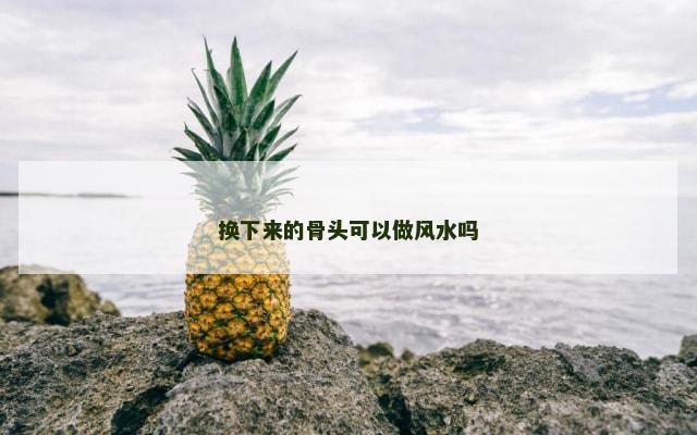 换下来的骨头可以做风水吗