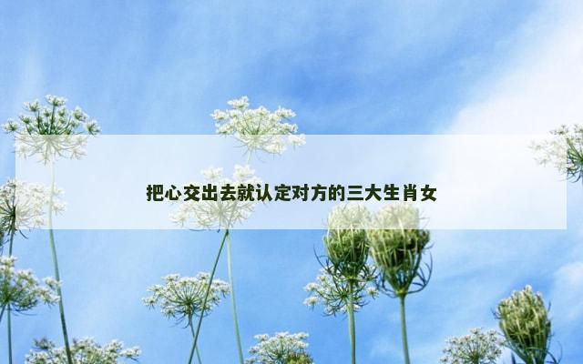 把心交出去就认定对方的三大生肖女