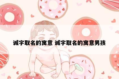 诚字取名的寓意 诚字取名的寓意男孩