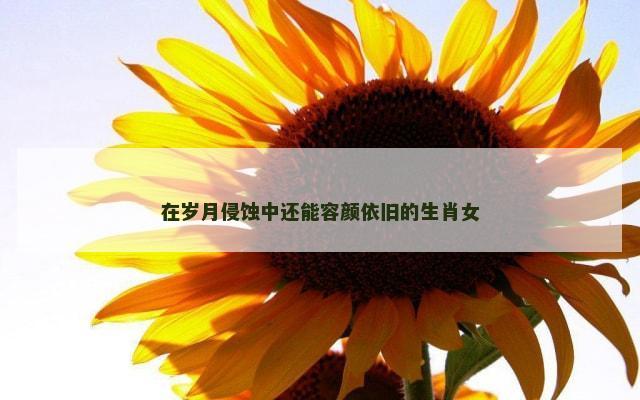 在岁月侵蚀中还能容颜依旧的生肖女