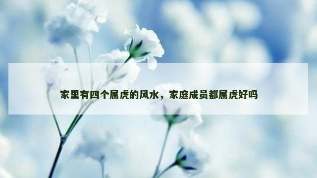 家里有四个属虎的风水，家庭成员都属虎好吗