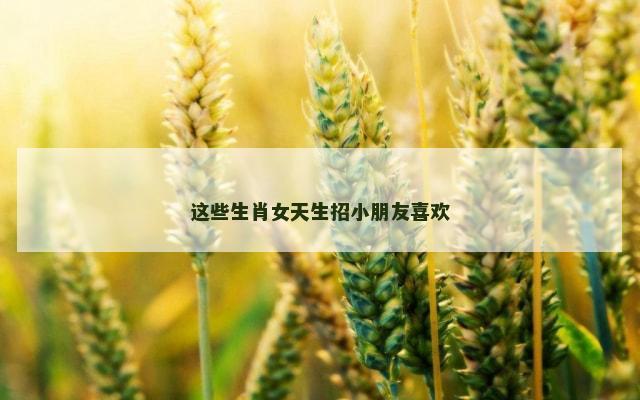 这些生肖女天生招小朋友喜欢