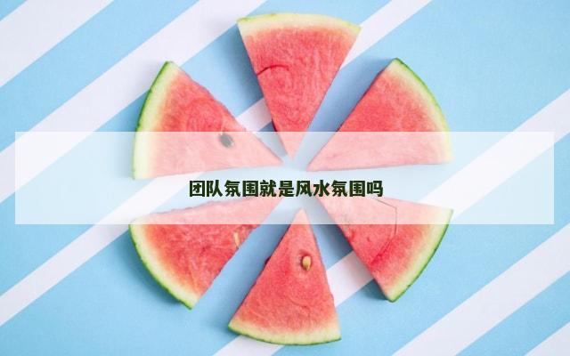 团队氛围就是风水氛围吗