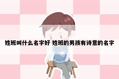 姓班叫什么名字好 姓班的男孩有诗意的名字