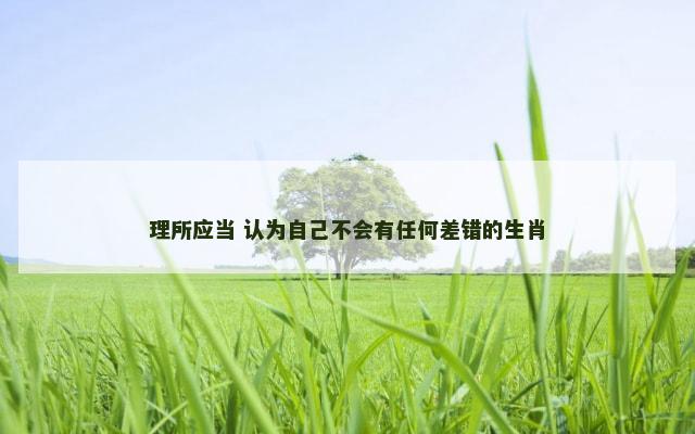 理所应当 认为自己不会有任何差错的生肖