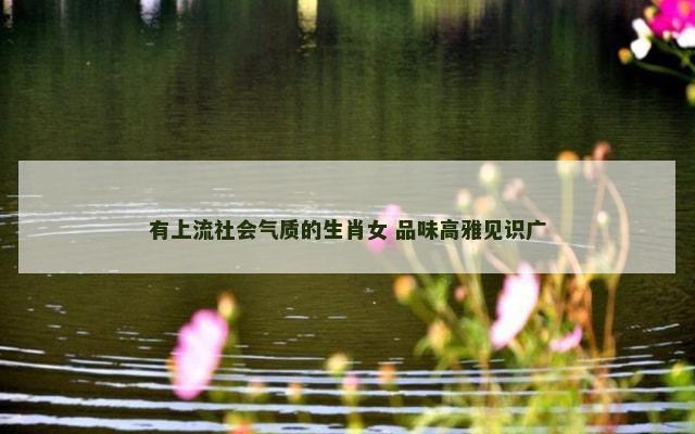 有上流社会气质的生肖女 品味高雅见识广