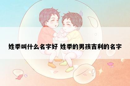 姓季叫什么名字好 姓季的男孩吉利的名字