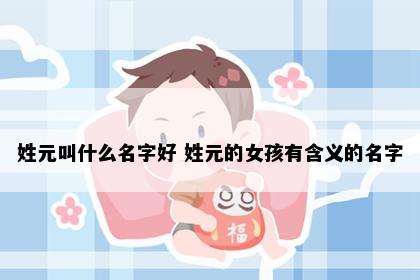 姓元叫什么名字好 姓元的女孩有含义的名字