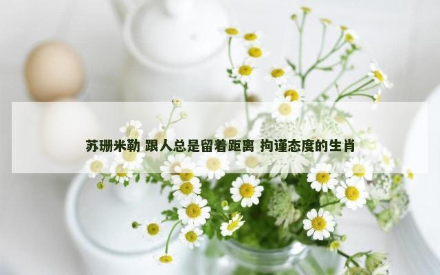 苏珊米勒 跟人总是留着距离 拘谨态度的生肖