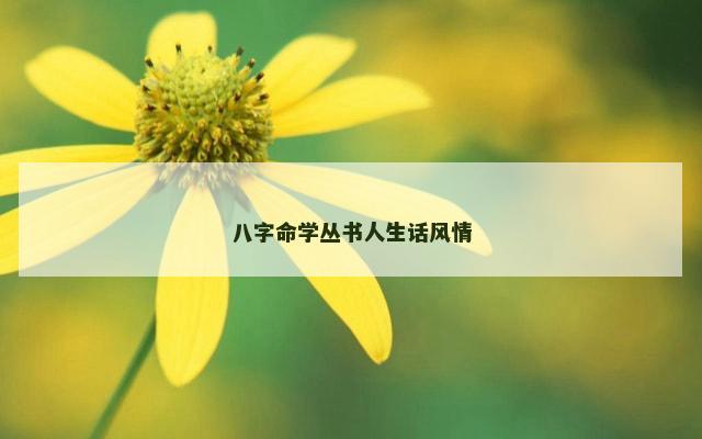 八字命学丛书人生话风情