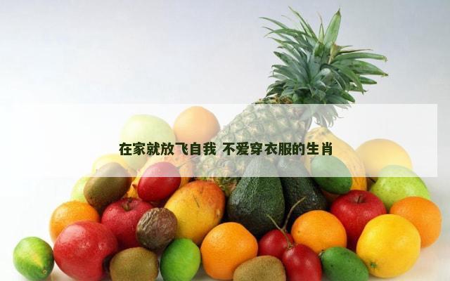 在家就放飞自我 不爱穿衣服的生肖