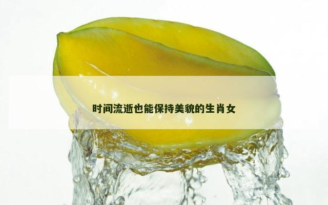 时间流逝也能保持美貌的生肖女