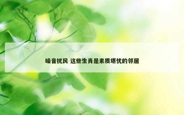 噪音扰民 这些生肖是素质堪忧的邻居