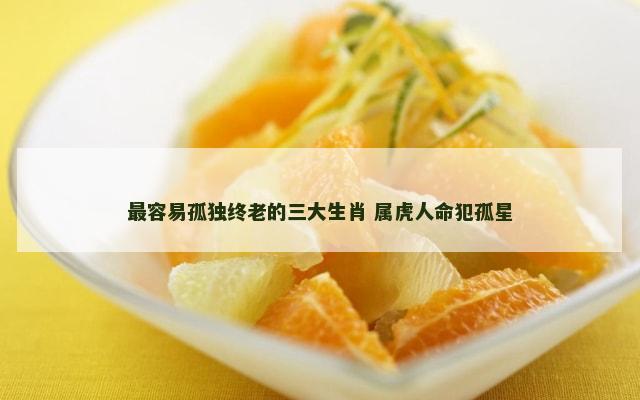 最容易孤独终老的三大生肖 属虎人命犯孤星