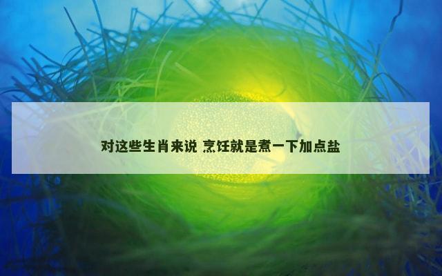 对这些生肖来说 烹饪就是煮一下加点盐