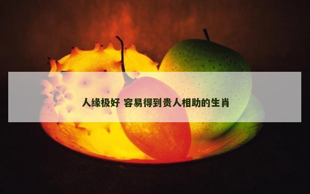 人缘极好 容易得到贵人相助的生肖