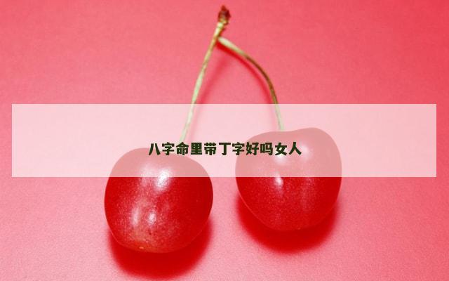八字命里带丁字好吗女人