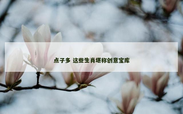 点子多 这些生肖堪称创意宝库