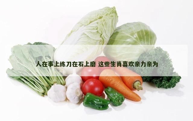 人在事上练刀在石上磨 这些生肖喜欢亲力亲为