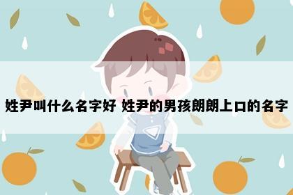 姓尹叫什么名字好 姓尹的男孩朗朗上口的名字