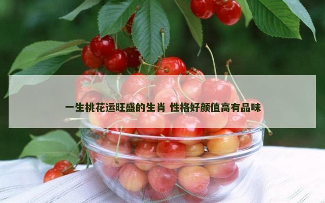 一生桃花运旺盛的生肖 性格好颜值高有品味
