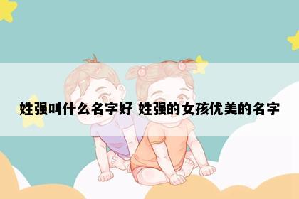 姓强叫什么名字好 姓强的女孩优美的名字